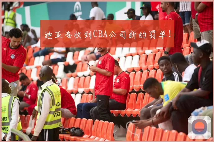 迪亚洛收到CBA公司新的罚单!