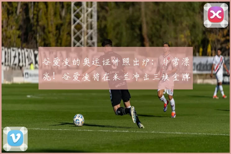 谷爱凌的奥运证件照出炉:非常漂亮!谷爱凌将在米兰冲击三块金牌