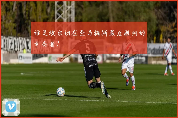 谁是埃尔切在圣马梅斯最后胜利的幸存者?