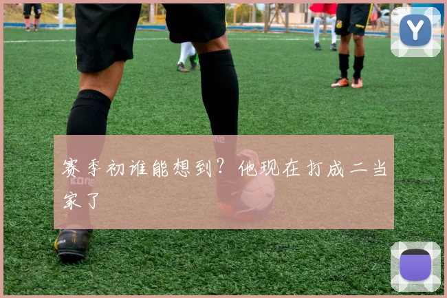 赛季初谁能想到？他现在打成二当家了