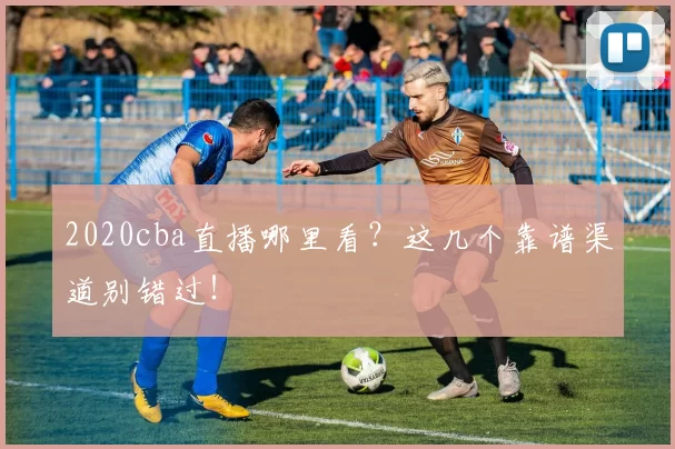 2020cba直播哪里看?这几个靠谱渠道别错过!