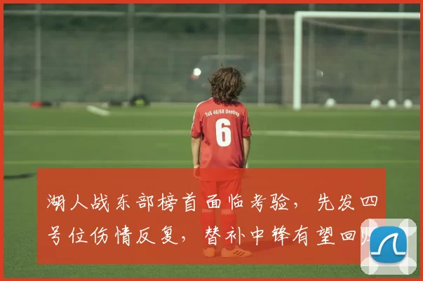 湖人战东部榜首面临考验，先发四号位伤情反复，替补中锋有望回归