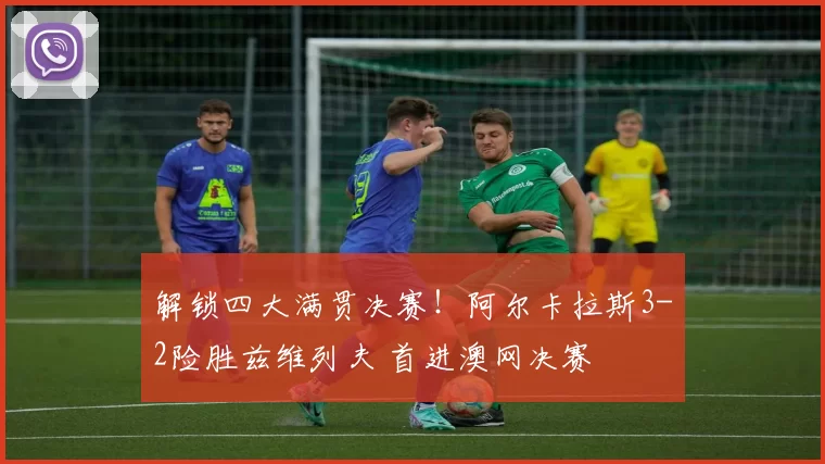 解锁四大满贯决赛！阿尔卡拉斯3-2险胜兹维列夫 首进澳网决赛