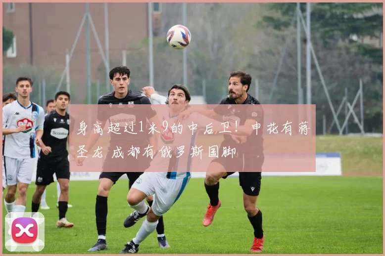 身高超过1米9的中后卫！申花有蒋圣龙 成都有俄罗斯国脚