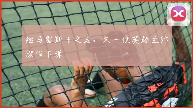 继马雷斯卡之后，又一位英超主帅濒临下课