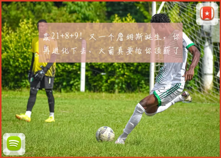 轰21+8+9!又一个詹姆斯诞生,你再进化下去,火箭真要给你顶薪了