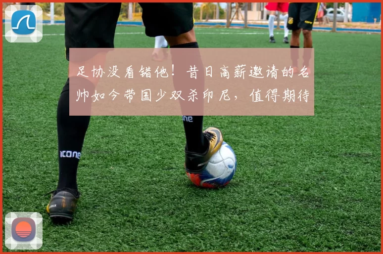 足协没看错他！昔日高薪邀请的名帅如今带国少双杀印尼，值得期待