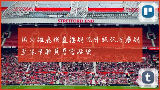 热火雄鹿线直播战况升级双方鏖战至末节胜负悬念延续