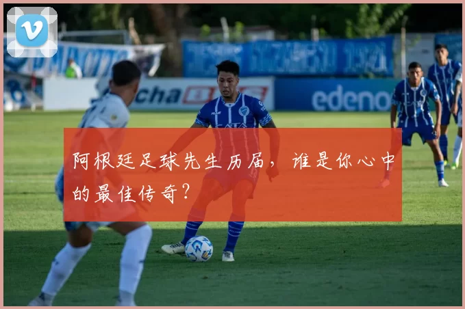阿根廷足球先生历届,谁是你心中的最佳传奇?