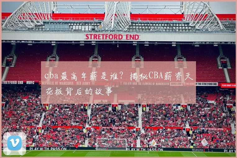cba最高年薪是谁?揭秘CBA薪资天花板背后的故事