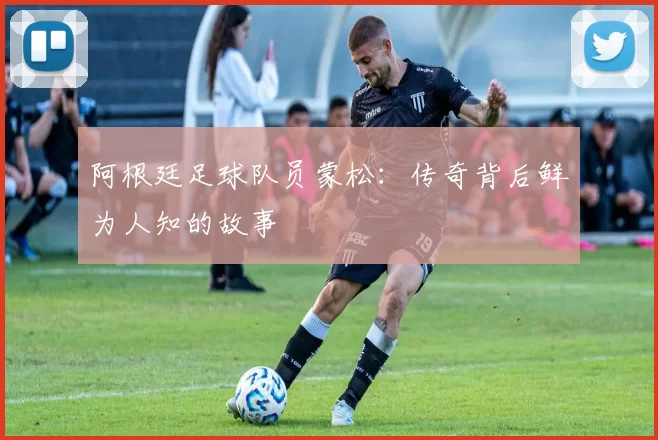 阿根廷足球队员蒙松：传奇背后鲜为人知的故事