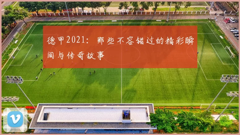 德甲2021:那些不容错过的精彩瞬间与传奇故事