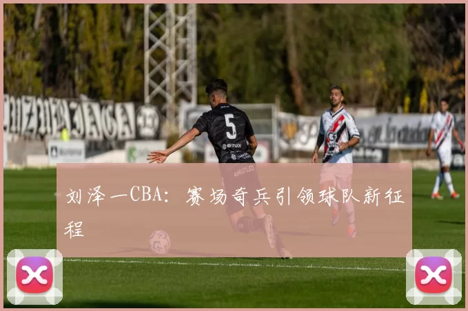 刘泽一CBA:赛场奇兵引领球队新征程