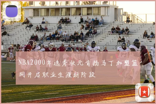 NBA2000年选秀状元肯扬马丁加盟篮网开启职业生涯新阶段