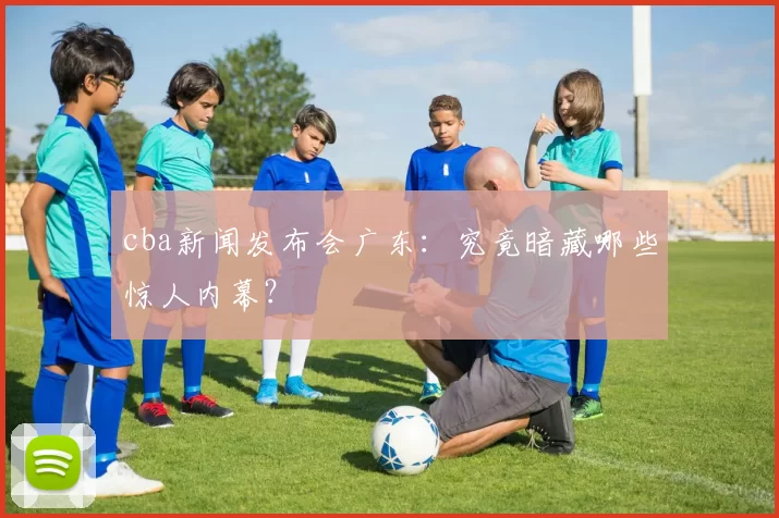 cba新闻发布会广东:究竟暗藏哪些惊人内幕?