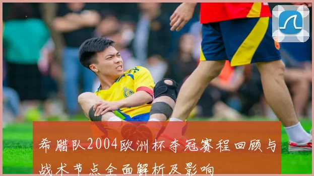希腊队2004欧洲杯夺冠赛程回顾与战术节点全面解析及影响