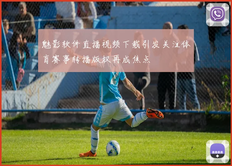魅影软件直播视频下载引发关注体育赛事转播版权再成焦点