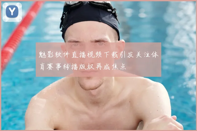 魅影软件直播视频下载引发关注体育赛事转播版权再成焦点