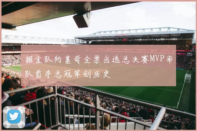 掘金队约基奇全票当选总决赛MVP率队首夺总冠军创历史