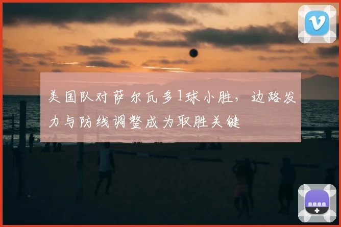 美国队对萨尔瓦多1球小胜，边路发力与防线调整成为取胜关键