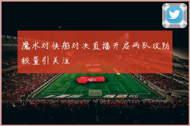 魔术对快船对决直播开启两队攻防较量引关注